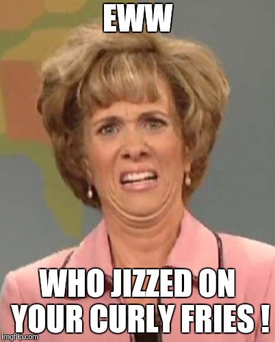 Disgusted Kristin Wiig | EWW WHO JIZZED ON YOUR CURLY FRIES ! | image tagged in disgusted kristin wiig | made w/ Imgflip meme maker