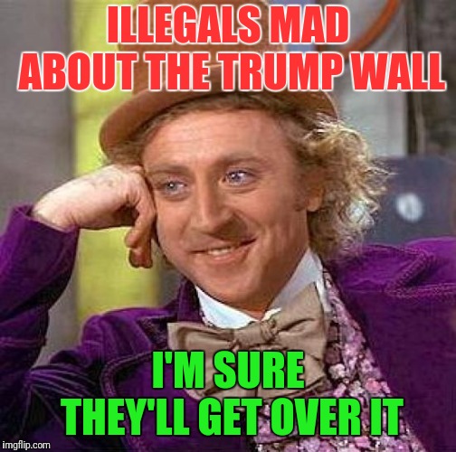 Creepy Condescending Wonka | ILLEGALS MAD ABOUT THE TRUMP WALL; I'M SURE THEY'LL GET OVER IT | image tagged in memes,creepy condescending wonka | made w/ Imgflip meme maker