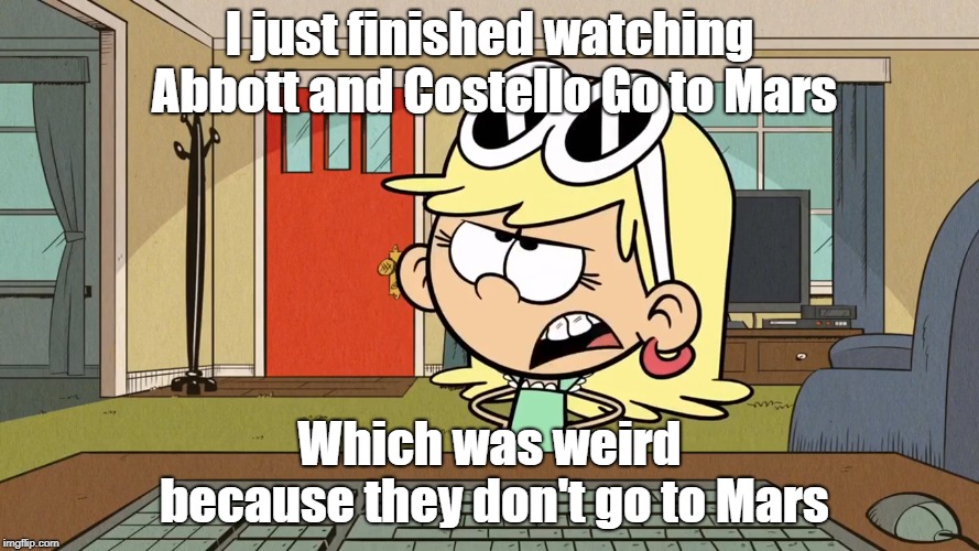 Lana/Leni's opinion on Abbott and Costello Go to Mars | I just finished watching Abbott and Costello Go to Mars; Which was weird because they don't go to Mars | image tagged in the loud house | made w/ Imgflip meme maker