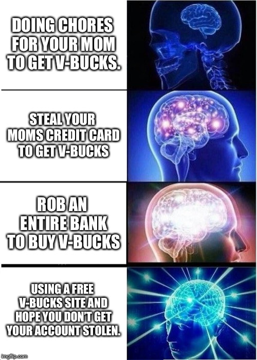 HOW TO GET FREE V-BUCKS!!!!!!! *WORKING* *NOT CLICKBAIT!!!!!* | DOING CHORES FOR YOUR MOM TO GET V-BUCKS. STEAL YOUR MOMS CREDIT CARD TO GET V-BUCKS; ROB AN ENTIRE BANK TO BUY V-BUCKS; USING A FREE V-BUCKS SITE AND HOPE YOU DON’T GET YOUR ACCOUNT STOLEN. | image tagged in memes,expanding brain | made w/ Imgflip meme maker
