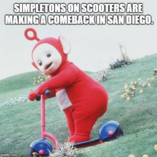 Stupid people ride e-scooters | SIMPLETONS ON SCOOTERS ARE MAKING A COMEBACK IN SAN DIEGO. | image tagged in scooter,memes,teletubbies,stupid,san diego,comeback | made w/ Imgflip meme maker