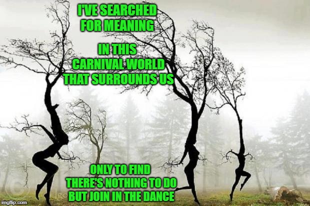 Happy New Year | IN THIS CARNIVAL WORLD THAT SURROUNDS US; I'VE SEARCHED FOR MEANING; ONLY TO FIND THERE'S NOTHING TO DO BUT JOIN IN THE DANCE | image tagged in dancing trees,the search for meaning,happy new year,memes | made w/ Imgflip meme maker
