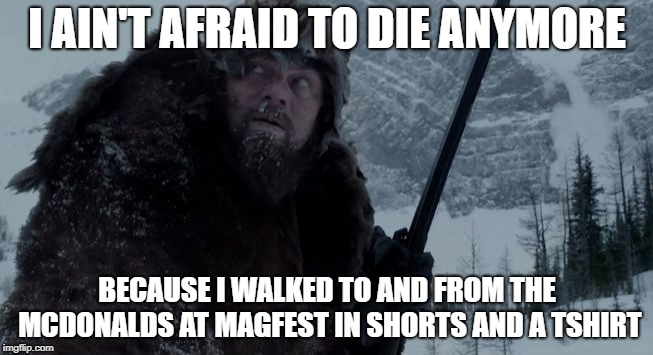I AIN'T AFRAID TO DIE ANYMORE; BECAUSE I WALKED TO AND FROM THE MCDONALDS AT MAGFEST IN SHORTS AND A TSHIRT | image tagged in magfest,death,winter | made w/ Imgflip meme maker