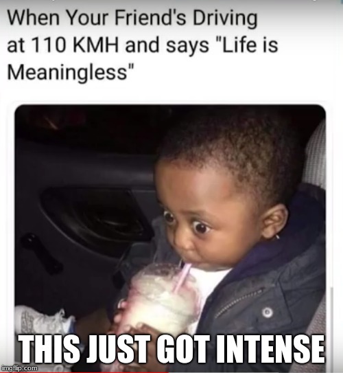 "When you realize your freind's car uses KMH instead of MPH and you're in The US | THIS JUST GOT INTENSE | image tagged in memes,funny,life is meaningless | made w/ Imgflip meme maker