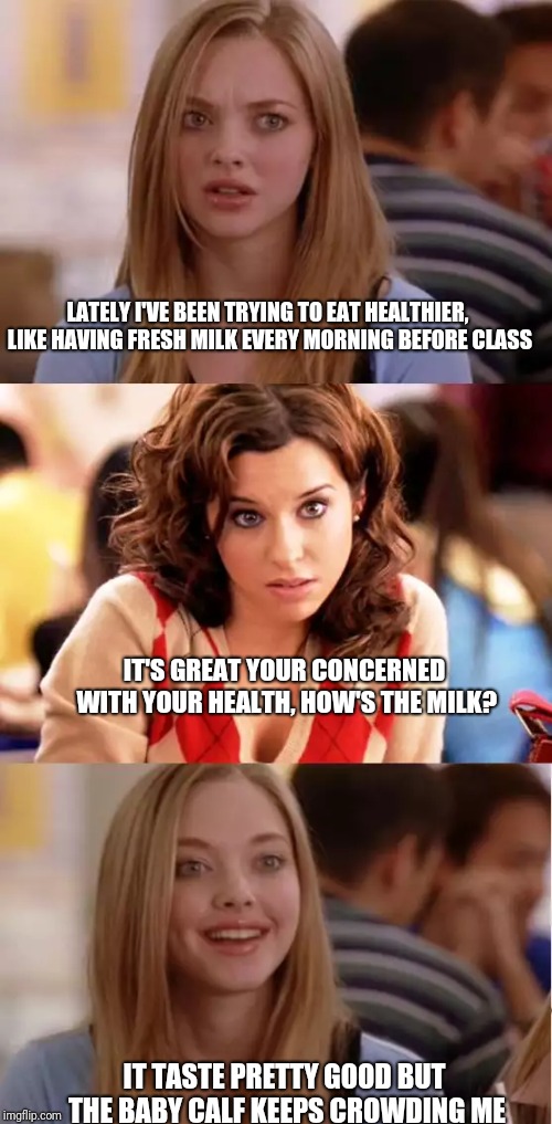 Blonde Pun | LATELY I'VE BEEN TRYING TO EAT HEALTHIER, LIKE HAVING FRESH MILK EVERY MORNING BEFORE CLASS; IT'S GREAT YOUR CONCERNED WITH YOUR HEALTH, HOW'S THE MILK? IT TASTE PRETTY GOOD BUT THE BABY CALF KEEPS CROWDING ME | image tagged in blonde pun | made w/ Imgflip meme maker