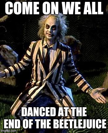 Beetlejuice | COME ON WE ALL; DANCED AT THE END OF THE BEETLEJUICE | image tagged in beetlejuice | made w/ Imgflip meme maker