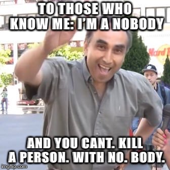 You know this guy? | TO THOSE WHO KNOW ME: I’M A NOBODY; AND YOU CANT. KILL A PERSON. WITH NO. BODY. | image tagged in steve spiros,easy going,mental illness | made w/ Imgflip meme maker