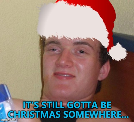 Christmas Island maybe? :) | IT'S STILL GOTTA BE CHRISTMAS SOMEWHERE... | image tagged in memes,christmas,christmas 10 guy | made w/ Imgflip meme maker