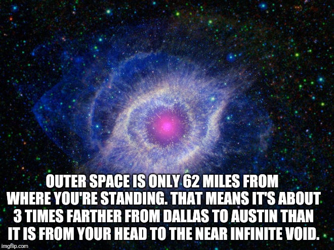 OUTER SPACE IS ONLY 62 MILES FROM WHERE YOU'RE STANDING. THAT MEANS IT'S ABOUT 3 TIMES FARTHER FROM DALLAS TO AUSTIN THAN IT IS FROM YOUR HEAD TO THE NEAR INFINITE VOID. | image tagged in science | made w/ Imgflip meme maker