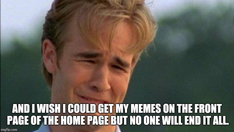 crying dawson | AND I WISH I COULD GET MY MEMES ON THE FRONT PAGE OF THE HOME PAGE BUT NO ONE WILL END IT ALL. | image tagged in crying dawson | made w/ Imgflip meme maker