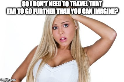 Dumb Blonde | SO I DON'T NEED TO TRAVEL THAT FAR TO GO FURTHER THAN YOU CAN IMAGINE? | image tagged in dumb blonde | made w/ Imgflip meme maker