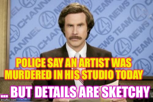 Maybe he’ll have a brush with the law. | POLICE SAY AN ARTIST WAS MURDERED IN HIS STUDIO TODAY; ... BUT DETAILS ARE SKETCHY | image tagged in memes,ron burgundy,artist,murder,police speak | made w/ Imgflip meme maker
