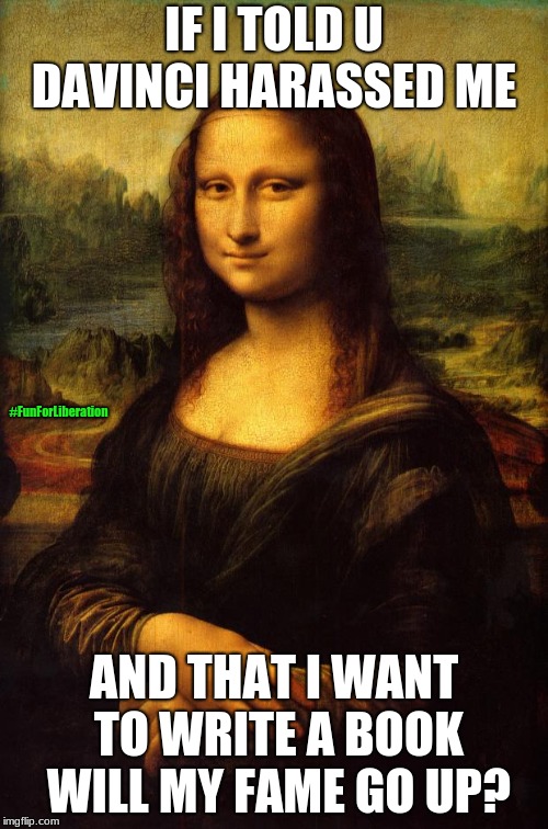 That Mona Lisa never stops surprising us | IF I TOLD U DAVINCI HARASSED ME; #FunForLiberation; AND THAT I WANT TO WRITE A BOOK WILL MY FAME GO UP? | image tagged in the mona lisa,sexual harrassment | made w/ Imgflip meme maker
