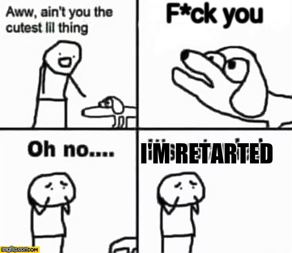 Oh no it's retarded! | F*ck you; I'M RETARTED | image tagged in oh no it's retarded | made w/ Imgflip meme maker