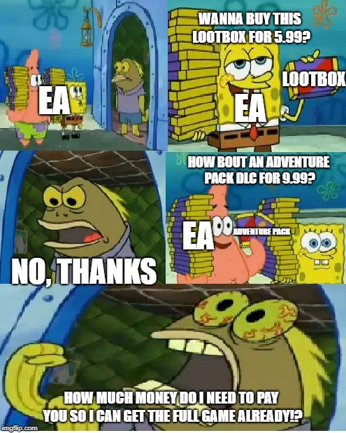 EA's DLC | WANNA BUY THIS LOOTBOX FOR 5.99? LOOTBOX; EA; EA; HOW BOUT AN ADVENTURE PACK DLC FOR 9.99? EA; ADVENTURE PACK; NO, THANKS; HOW MUCH MONEY DO I NEED TO PAY YOU SO I CAN GET THE FULL GAME ALREADY!? | image tagged in memes,chocolate spongebob | made w/ Imgflip meme maker