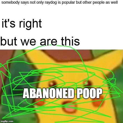 You're right Boma but... | somebody says not only raydog is popular but other people as well; it's right; but we are this; ABANONED POOP | image tagged in bom,a,is,right,but | made w/ Imgflip meme maker