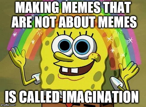 Imagination Spongebob Meme | MAKING MEMES THAT ARE NOT ABOUT MEMES; IS CALLED IMAGINATION | image tagged in memes,imagination spongebob | made w/ Imgflip meme maker