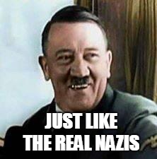 laughing hitler | JUST LIKE THE REAL NAZIS | image tagged in laughing hitler | made w/ Imgflip meme maker