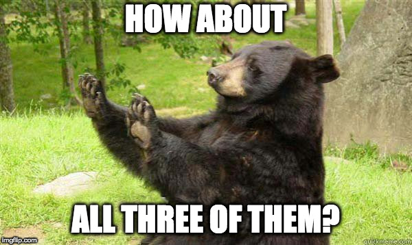 How about no bear | HOW ABOUT ALL THREE OF THEM? | image tagged in how about no bear | made w/ Imgflip meme maker