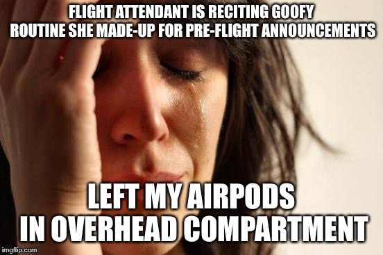 First World Problems Meme | FLIGHT ATTENDANT IS RECITING GOOFY ROUTINE SHE MADE-UP FOR PRE-FLIGHT ANNOUNCEMENTS; LEFT MY AIRPODS IN OVERHEAD COMPARTMENT | image tagged in memes,first world problems | made w/ Imgflip meme maker