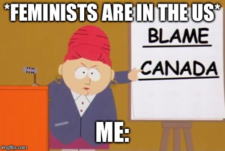 Apparently Canada is a feminist state | *FEMINISTS ARE IN THE US*; ME: | image tagged in blame canada,memes,feminist,canada | made w/ Imgflip meme maker
