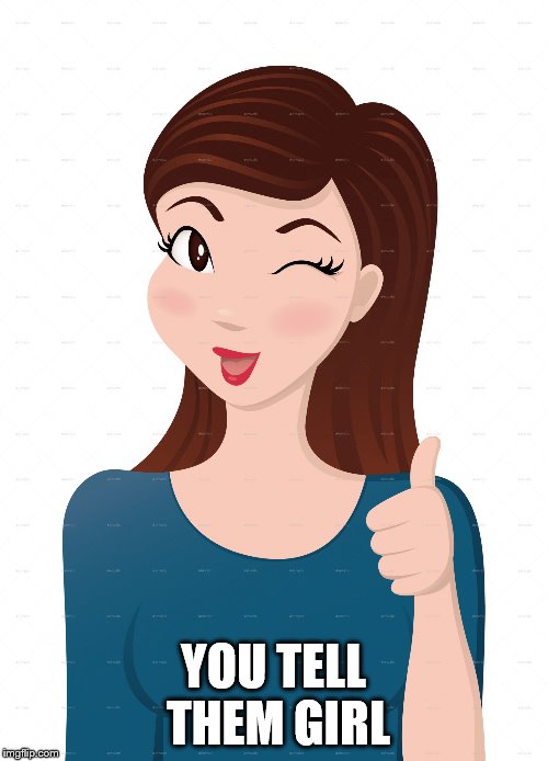 girl approval | YOU TELL THEM GIRL | image tagged in girl approval | made w/ Imgflip meme maker