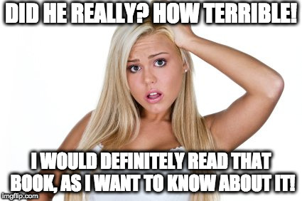 Dumb Blonde | DID HE REALLY? HOW TERRIBLE! I WOULD DEFINITELY READ THAT BOOK, AS I WANT TO KNOW ABOUT IT! | image tagged in dumb blonde | made w/ Imgflip meme maker