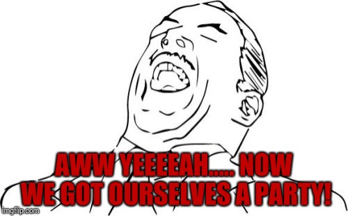 Aw Yeah Rage Face Meme | AWW YEEEEAH..... NOW WE GOT OURSELVES A PARTY! | image tagged in memes,aw yeah rage face | made w/ Imgflip meme maker