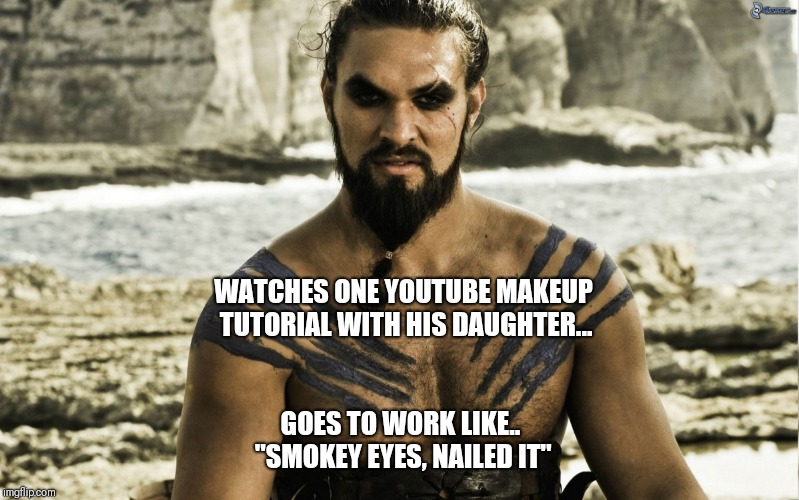  WATCHES ONE YOUTUBE MAKEUP TUTORIAL WITH HIS DAUGHTER... GOES TO WORK LIKE.. "SMOKEY EYES, NAILED IT" | image tagged in khal drogo | made w/ Imgflip meme maker
