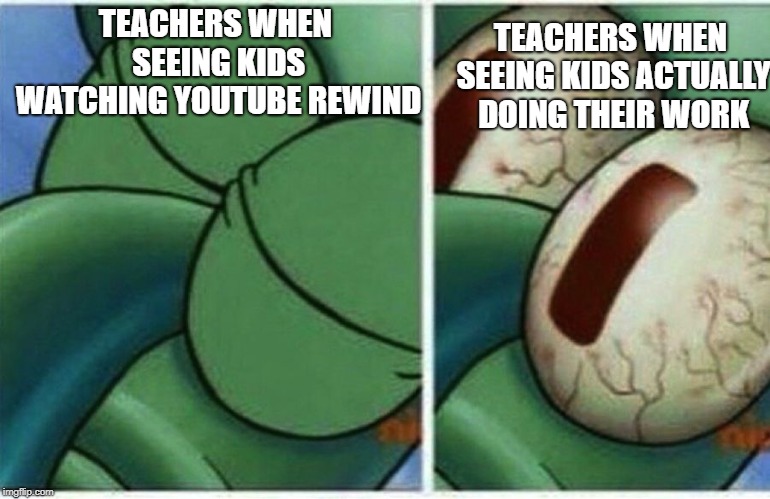 Squidward |  TEACHERS WHEN SEEING KIDS ACTUALLY DOING THEIR WORK; TEACHERS WHEN SEEING KIDS WATCHING YOUTUBE REWIND | image tagged in squidward | made w/ Imgflip meme maker