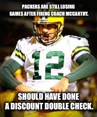 Packers are still losing in 2018 | PACKERS ARE STILL LOSING GAMES AFTER FIRING COACH MCCARTHY. SHOULD HAVE DONE A DISCOUNT DOUBLE CHECK. | image tagged in aaron rodgers discount double check,memes,nfl football,fired,green bay packers,lose | made w/ Imgflip meme maker