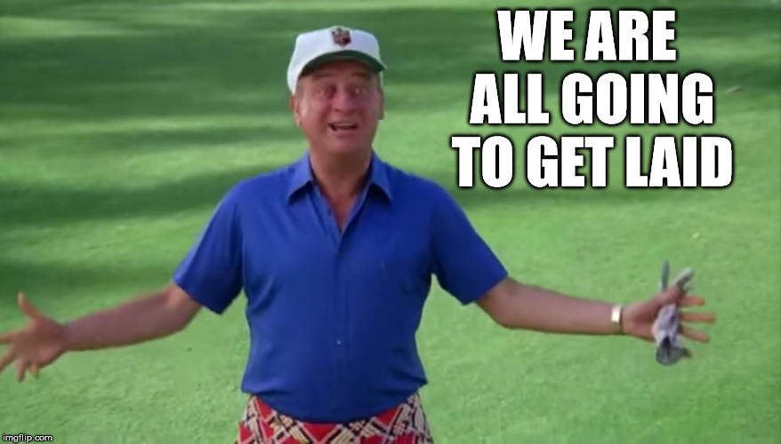 Loved this line. | WE ARE ALL GOING TO GET LAID | image tagged in rodney dangerfield caddyshack we're all gonna get laid | made w/ Imgflip meme maker