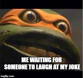 teen age mutant ninja turtle | ME WAITING FOR SOMEONE TO LAUGH AT MY JOKE | image tagged in teen age mutant ninja turtle | made w/ Imgflip meme maker