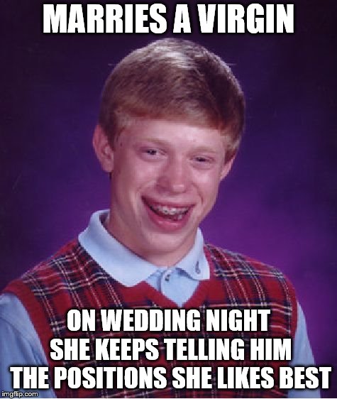 Bad Luck Brian | MARRIES A VIRGIN; ON WEDDING NIGHT SHE KEEPS TELLING HIM THE POSITIONS SHE LIKES BEST | image tagged in memes,bad luck brian | made w/ Imgflip meme maker