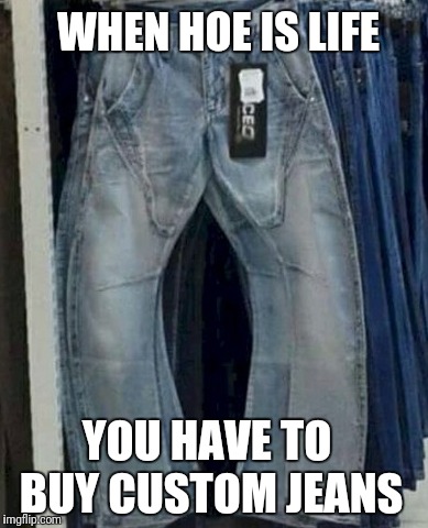 Boot cut, Skinny and now legs apart jeans | WHEN HOE IS LIFE; YOU HAVE TO BUY CUSTOM JEANS | image tagged in hoes,jeans | made w/ Imgflip meme maker