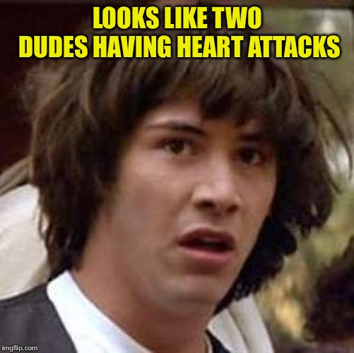 Conspiracy Keanu Meme | LOOKS LIKE TWO DUDES HAVING HEART ATTACKS | image tagged in memes,conspiracy keanu | made w/ Imgflip meme maker