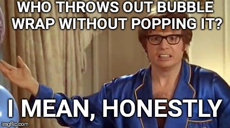 Austin Powers Honestly Meme |  WHO THROWS OUT BUBBLE WRAP WITHOUT POPPING IT? I MEAN, HONESTLY | image tagged in memes,austin powers honestly | made w/ Imgflip meme maker