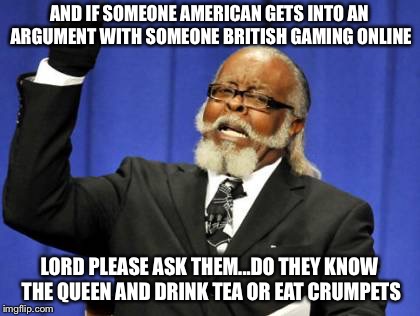 Too Damn High Meme | AND IF SOMEONE AMERICAN GETS INTO AN ARGUMENT WITH SOMEONE BRITISH GAMING ONLINE; LORD PLEASE ASK THEM...DO THEY KNOW THE QUEEN AND DRINK TEA OR EAT CRUMPETS | image tagged in memes,too damn high | made w/ Imgflip meme maker
