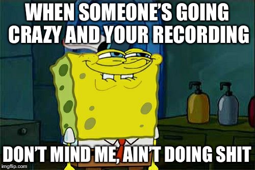 You know your going to jail, don't you squidward  | WHEN SOMEONE’S GOING CRAZY AND YOUR RECORDING; DON’T MIND ME, AIN’T DOING SHIT | image tagged in memes,dont you squidward | made w/ Imgflip meme maker