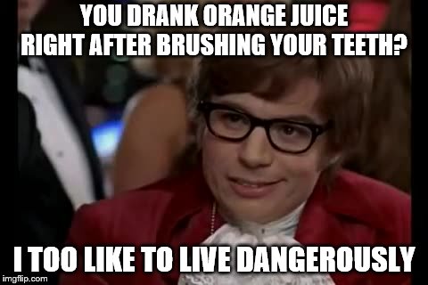 I Too Like To Live Dangerously | YOU DRANK ORANGE JUICE RIGHT AFTER BRUSHING YOUR TEETH? I TOO LIKE TO LIVE DANGEROUSLY | image tagged in memes,i too like to live dangerously | made w/ Imgflip meme maker