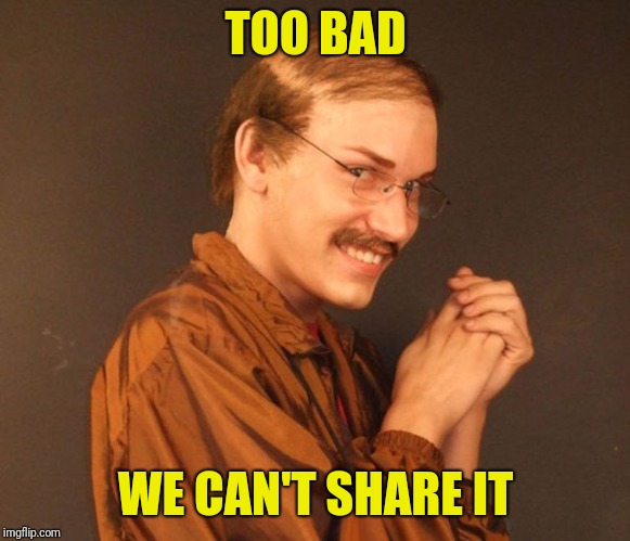Combover Creeper | TOO BAD WE CAN'T SHARE IT | image tagged in combover creeper | made w/ Imgflip meme maker