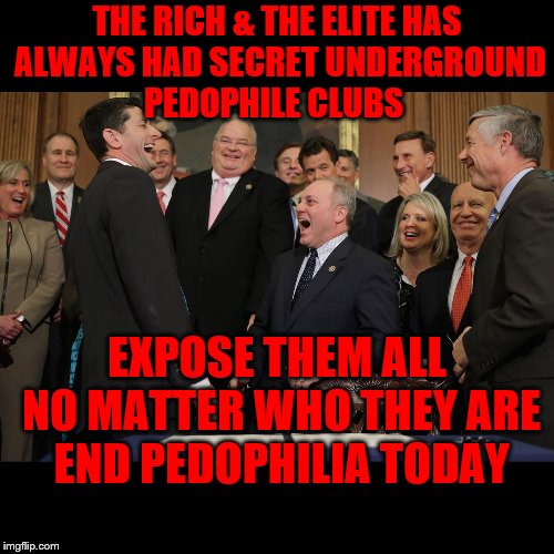 paul ryan gop laughing | THE RICH & THE ELITE HAS ALWAYS HAD SECRET UNDERGROUND         PEDOPHILE CLUBS; EXPOSE THEM ALL NO MATTER WHO THEY ARE END PEDOPHILIA TODAY | image tagged in paul ryan gop laughing | made w/ Imgflip meme maker
