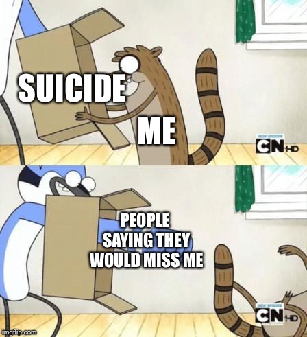 regular show thing | ME; SUICIDE; PEOPLE SAYING THEY WOULD MISS ME | image tagged in regular show thing | made w/ Imgflip meme maker