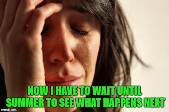 First World Problems Meme | NOW I HAVE TO WAIT UNTIL SUMMER TO SEE WHAT HAPPENS NEXT | image tagged in memes,first world problems | made w/ Imgflip meme maker