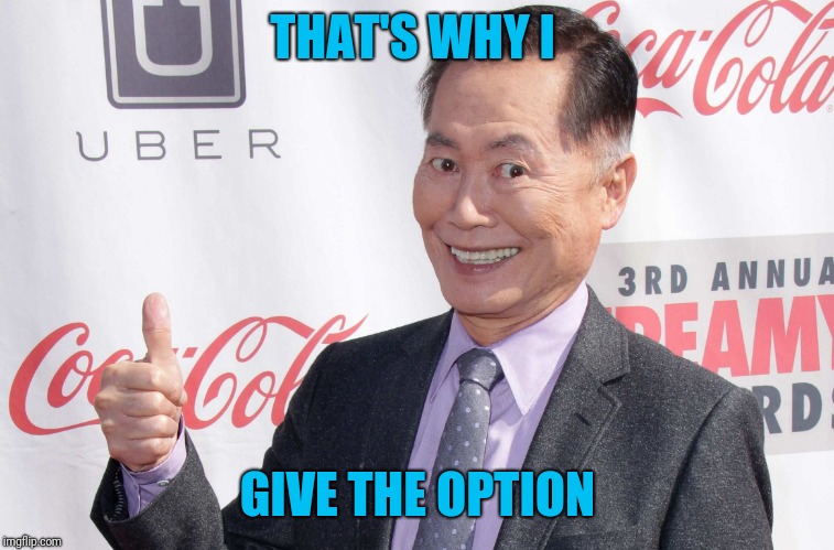 George Takei thumbs up | THAT'S WHY I GIVE THE OPTION | image tagged in george takei thumbs up | made w/ Imgflip meme maker