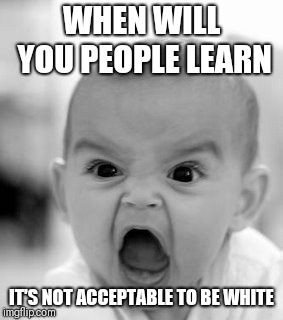 Angry Baby Meme | WHEN WILL YOU PEOPLE LEARN IT'S NOT ACCEPTABLE TO BE WHITE | image tagged in memes,angry baby | made w/ Imgflip meme maker