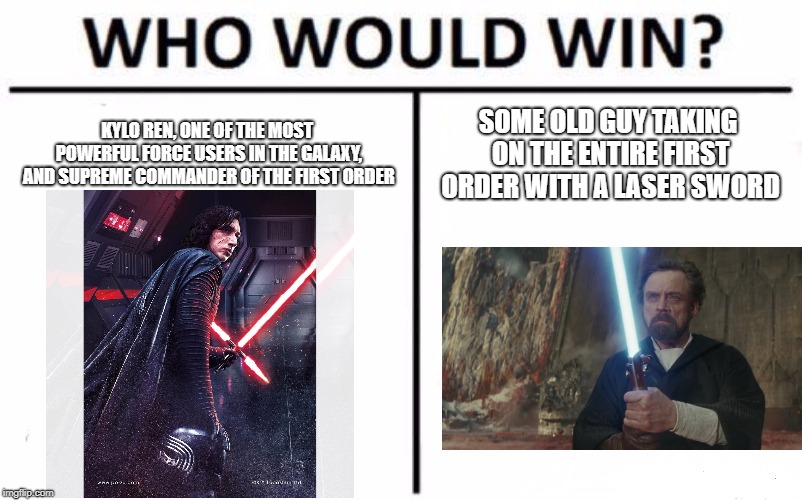 Who Would Win?-Star Wars #1 | KYLO REN, ONE OF THE MOST POWERFUL FORCE USERS IN THE GALAXY, AND SUPREME COMMANDER OF THE FIRST ORDER; SOME OLD GUY TAKING ON THE ENTIRE FIRST ORDER WITH A LASER SWORD | image tagged in memes,who would win | made w/ Imgflip meme maker