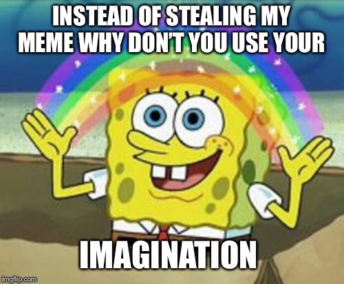 Sponge Bob | INSTEAD OF STEALING MY MEME WHY DON’T YOU USE YOUR; IMAGINATION | image tagged in sponge bob | made w/ Imgflip meme maker