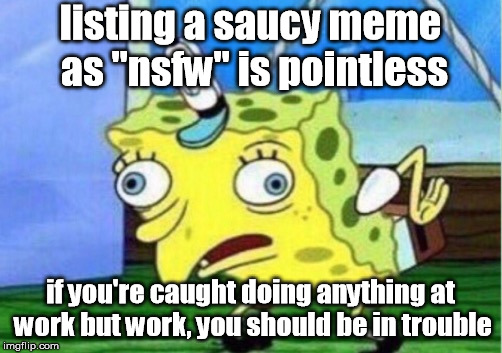 Mocking Spongebob Meme | listing a saucy meme as "nsfw" is pointless; if you're caught doing anything at work but work, you should be in trouble | image tagged in memes,mocking spongebob | made w/ Imgflip meme maker