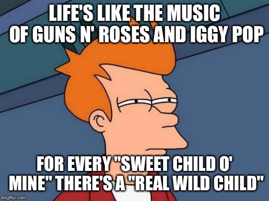 Futurama Fry Meme | LIFE'S LIKE THE MUSIC OF GUNS N' ROSES AND IGGY POP; FOR EVERY "SWEET CHILD O' MINE" THERE'S A "REAL WILD CHILD" | image tagged in memes,futurama fry,rock,classic rock,guns n roses | made w/ Imgflip meme maker